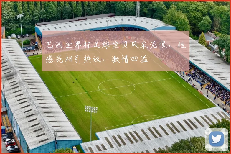 巴西世界杯足球宝贝风采无限，性感亮相引热议，激情四溢