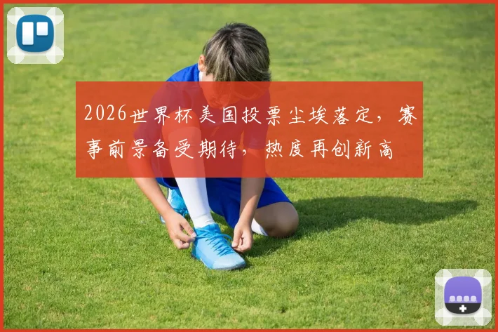 2026世界杯美国投票尘埃落定，赛事前景备受期待，热度再创新高