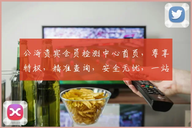 公海贵宾会员检测中心首页，尊享特权，精准查询，安全无忧，一站式服务，三重保障，尽在掌握