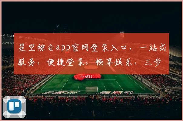 星空综合app官网登录入口，一站式服务，便捷登录，畅享娱乐，三步直达，体验非凡