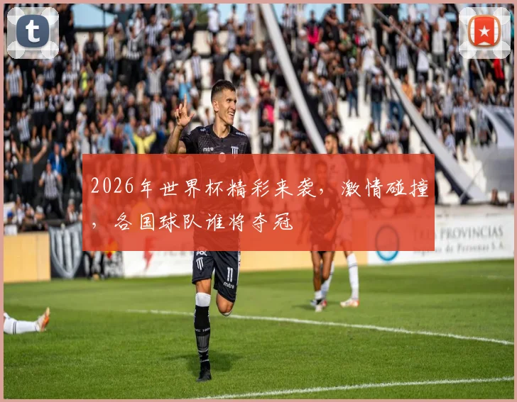 2026年世界杯精彩来袭，激情碰撞，各国球队谁将夺冠