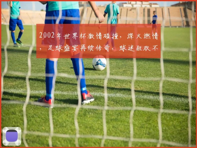 2002年世界杯激情碰撞，烽火燃情，足球盛宴再续传奇，球迷狂欢不止
