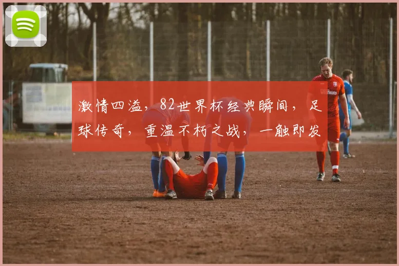 激情四溢，82世界杯经典瞬间，足球传奇，重温不朽之战，一触即发