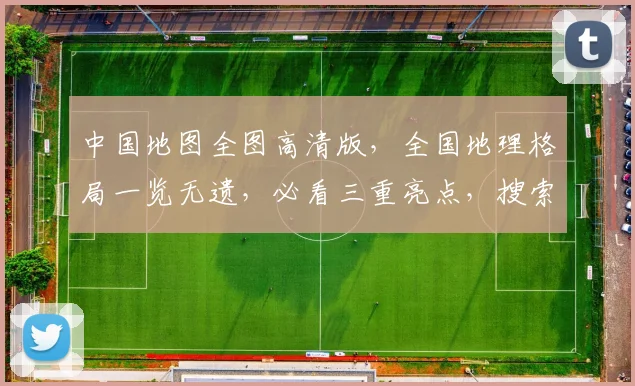 中国地图全图高清版，全国地理格局一览无遗，必看三重亮点，搜索必备