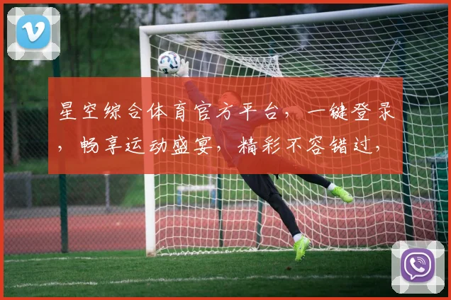 星空综合体育官方平台，一键登录，畅享运动盛宴，精彩不容错过，三重福利等你来