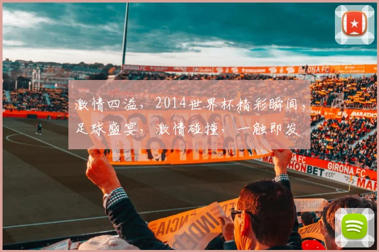 激情四溢，2014世界杯精彩瞬间，足球盛宴，激情碰撞，一触即发