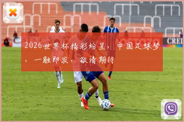 2026世界杯精彩纷呈，中国足球梦，一触即发，敬请期待