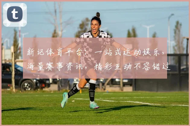 新记体育平台：一站式运动娱乐，海量赛事资讯，精彩互动不容错过，尽享体育盛宴