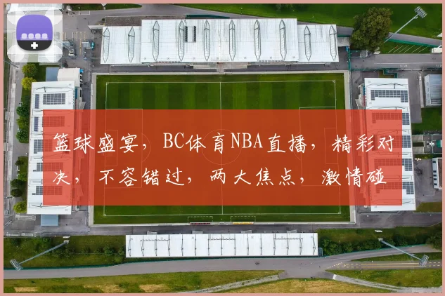 篮球盛宴，BC体育NBA直播，精彩对决，不容错过，两大焦点，激情碰撞