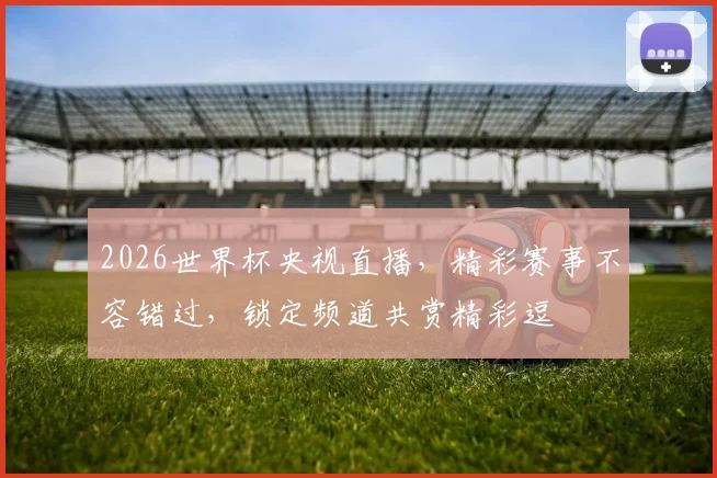 2026世界杯央视直播，精彩赛事不容错过，锁定频道共赏精彩逗