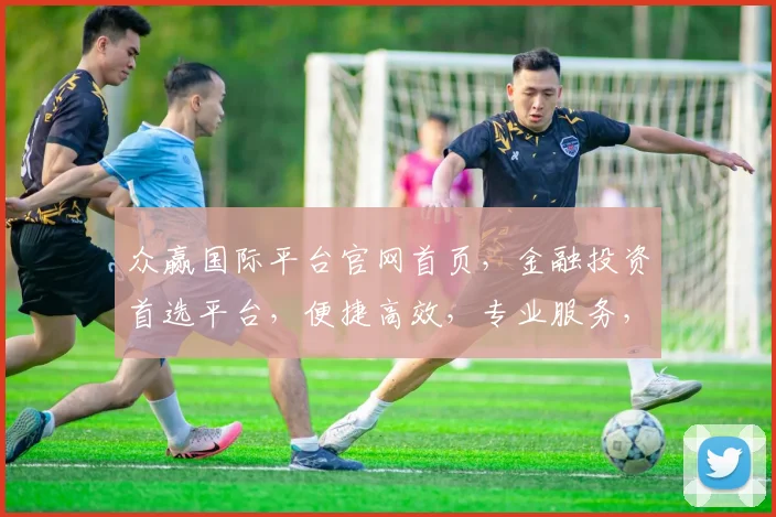 众赢国际平台官网首页，金融投资首选平台，便捷高效，专业服务，体验非凡，投资必看
