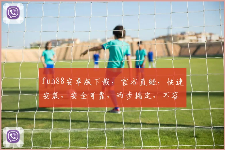 fun88安卓版下载，官方直链，快速安装，安全可靠，两步搞定，不容错过