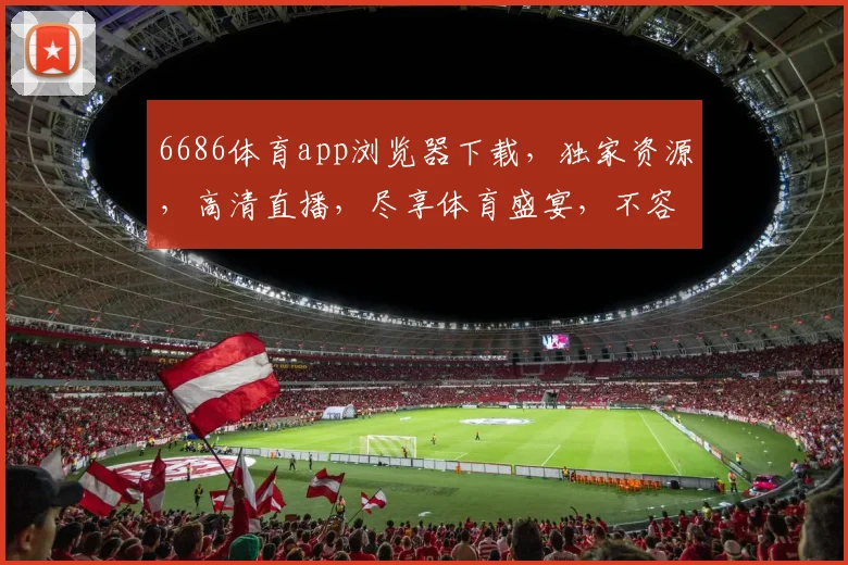 6686体育app浏览器下载，独家资源，高清直播，尽享体育盛宴，不容错过
