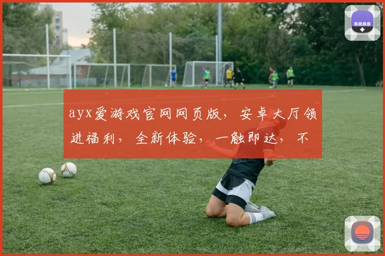 ayx爱游戏官网网页版，安卓大厅领进福利，全新体验，一触即达，不容错过，三重惊喜，等你来战
